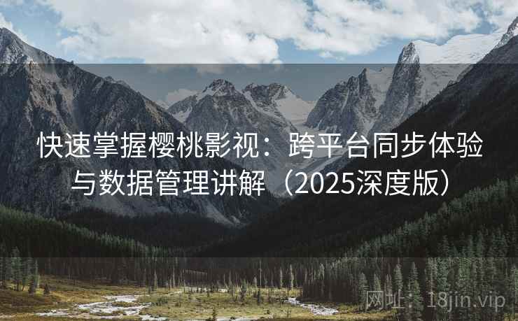 快速掌握樱桃影视：跨平台同步体验与数据管理讲解（2025深度版）