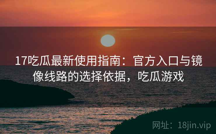 17吃瓜最新使用指南：官方入口与镜像线路的选择依据，吃瓜游戏