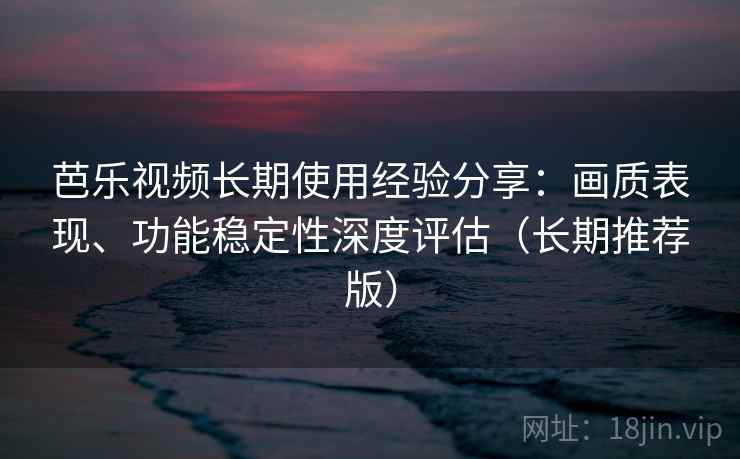 芭乐视频长期使用经验分享：画质表现、功能稳定性深度评估（长期推荐版）