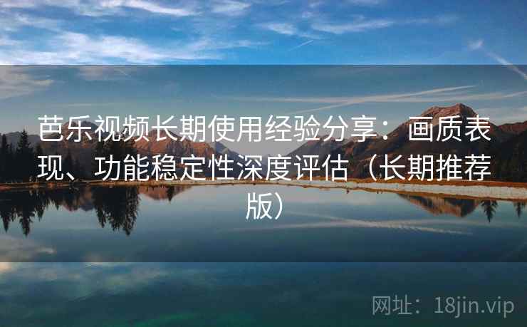 芭乐视频长期使用经验分享:画质表现、功能稳定性深度评估(长期推荐版) 芭乐视频长期使用经验分享:画质表现、功能稳定性深度评估(长期推荐版)