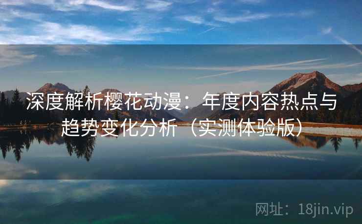 深度解析樱花动漫：年度内容热点与趋势变化分析（实测体验版）
