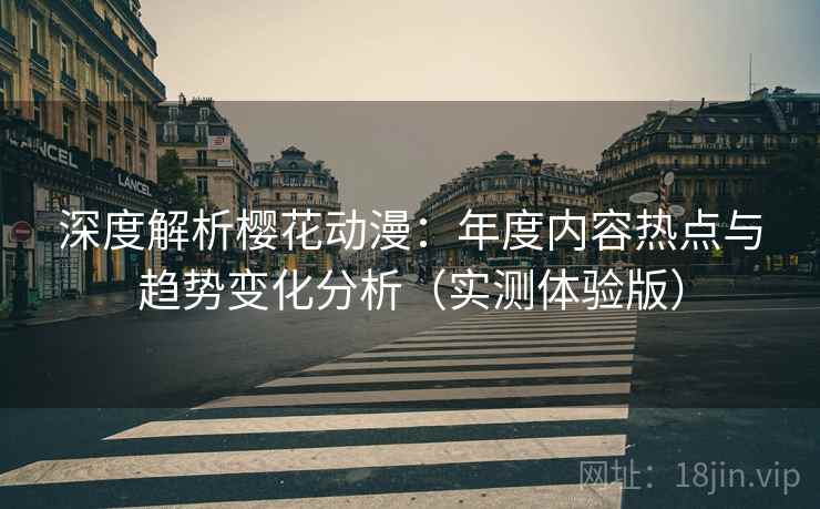 深度解析樱花动漫:年度内容热点与趋势变化分析(实测体验版) 深度解析樱花动漫:年度内容热点与趋势变化分析(实测体验版)