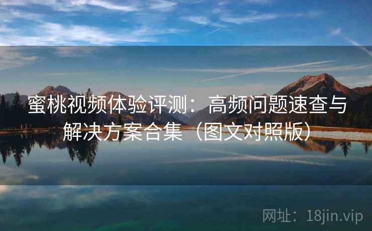 蜜桃视频体验评测：高频问题速查与解决方案合集（图文对照版）