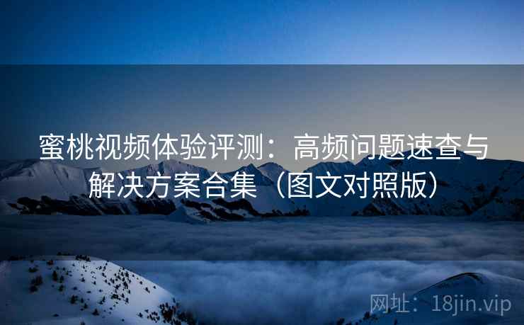 蜜桃视频体验评测:高频问题速查与解决方案合集(图文对照版) 蜜桃视频体验评测:高频问题速查与解决方案合集(图文对照版)