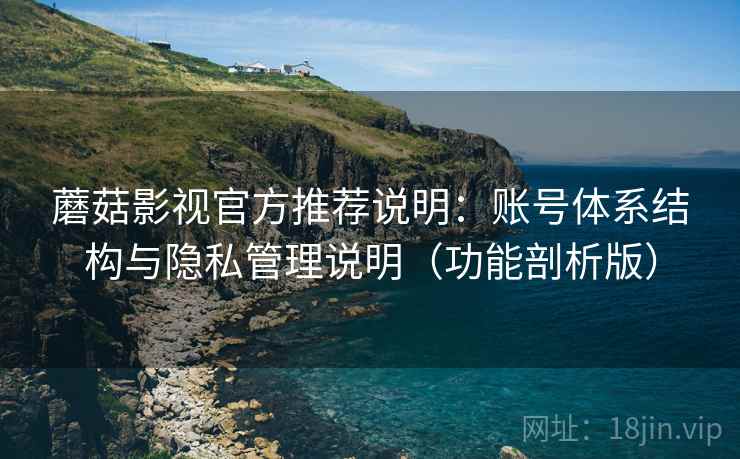 蘑菇影视官方推荐说明:账号体系结构与隐私管理说明(功能剖析版) 蘑菇影视官方推荐说明:账号体系结构与隐私管理说明(功能剖析版)