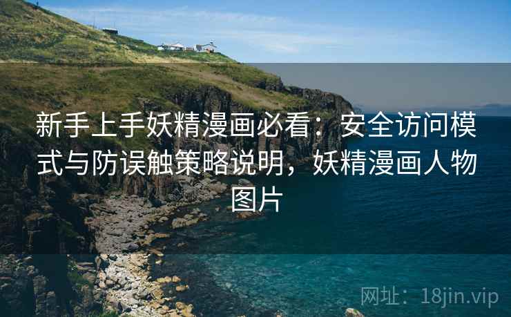 新手上手妖精漫画必看：安全访问模式与防误触策略说明，妖精漫画人物图片