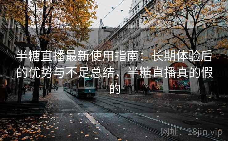 半糖直播最新使用指南：长期体验后的优势与不足总结，半糖直播真的假的