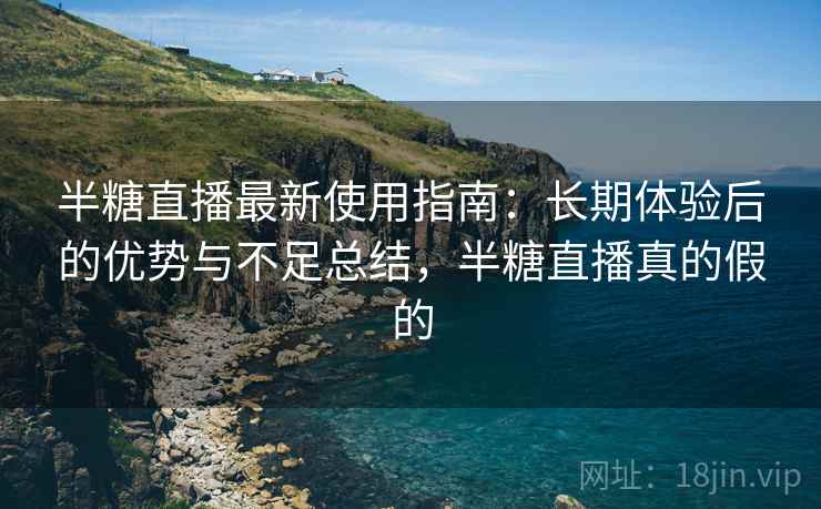 半糖直播最新使用指南:长期体验后的优势与不足总结,半糖直播真的假的 半糖直播最新使用指南:长期体验后的优势与不足总结,半糖直播真的假的