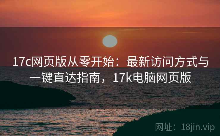 17c网页版从零开始：最新访问方式与一键直达指南，17k电脑网页版