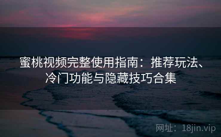 蜜桃视频完整使用指南：推荐玩法、冷门功能与隐藏技巧合集