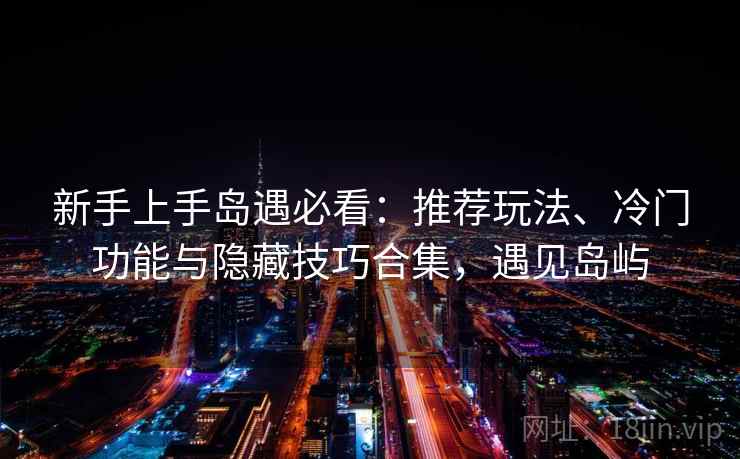 新手上手岛遇必看:推荐玩法、冷门功能与隐藏技巧合集,遇见岛屿 新手上手岛遇必看:推荐玩法、冷门功能与隐藏技巧合集,遇见岛屿