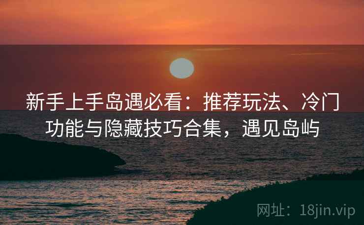 新手上手岛遇必看：推荐玩法、冷门功能与隐藏技巧合集，遇见岛屿