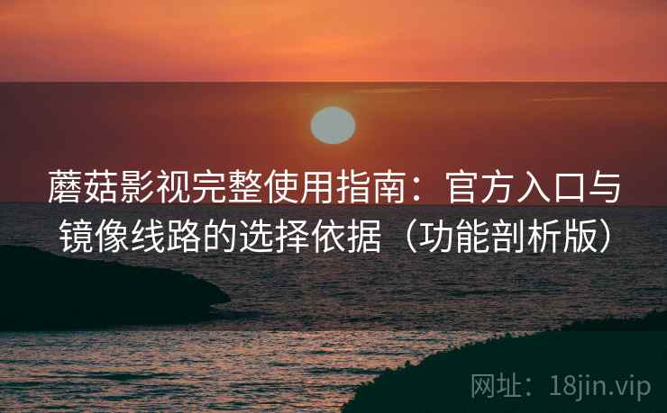蘑菇影视完整使用指南：官方入口与镜像线路的选择依据（功能剖析版）