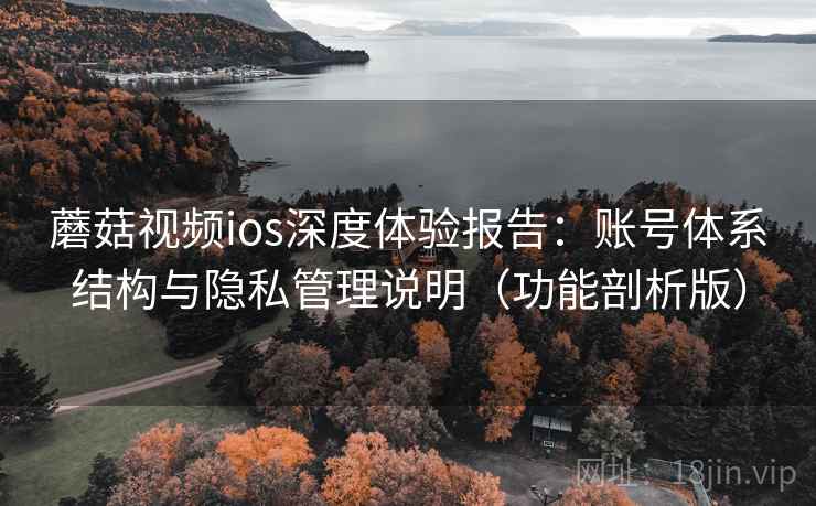 蘑菇视频ios深度体验报告：账号体系结构与隐私管理说明（功能剖析版）