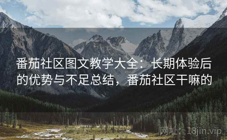 番茄社区图文教学大全:长期体验后的优势与不足总结,番茄社区干嘛的 番茄社区图文教学大全:长期体验后的优势与不足总结,番茄社区干嘛的