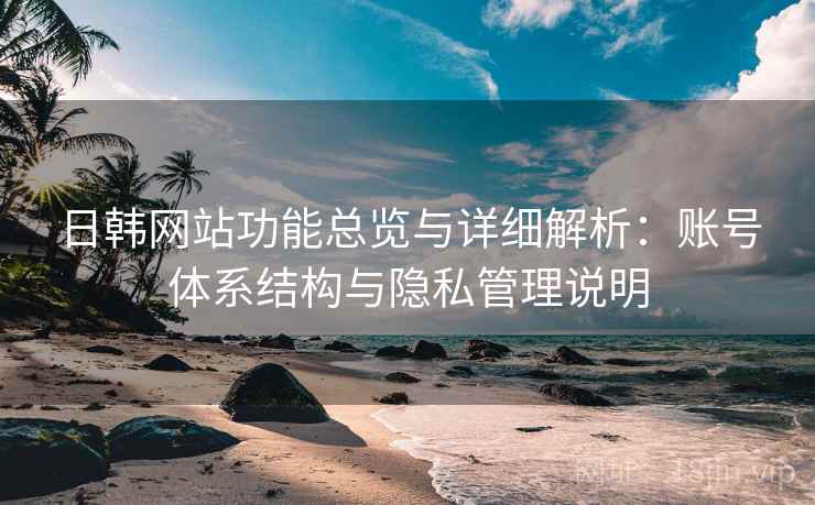 日韩网站功能总览与详细解析：账号体系结构与隐私管理说明