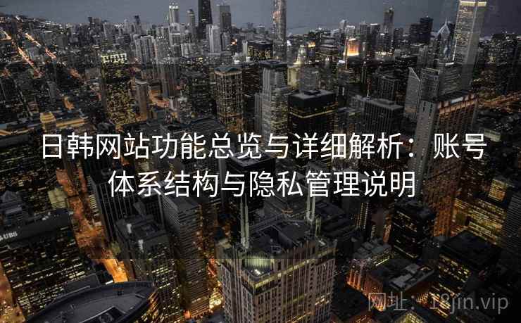 日韩网站功能总览与详细解析:账号体系结构与隐私管理说明 日韩网站功能总览与详细解析:账号体系结构与隐私管理说明