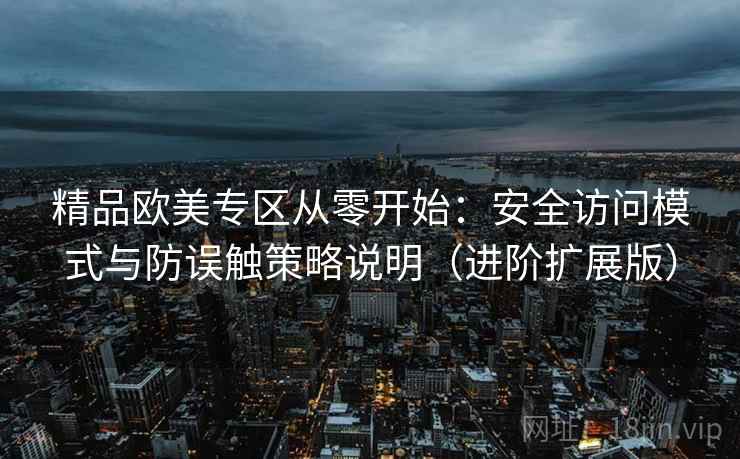 精品欧美专区从零开始:安全访问模式与防误触策略说明(进阶扩展版) 精品欧美专区从零开始:安全访问模式与防误触策略说明(进阶扩展版)