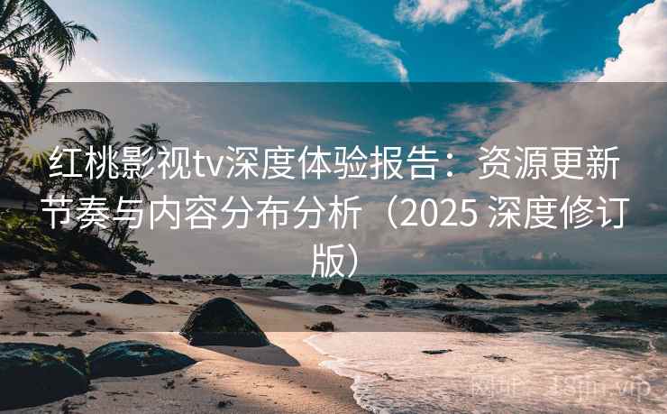 红桃影视tv深度体验报告:资源更新节奏与内容分布分析(2025 深度修订版) 红桃影视tv深度体验报告:资源更新节奏与内容分布分析(2025 深度修订版)