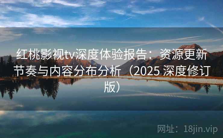红桃影视tv深度体验报告：资源更新节奏与内容分布分析（2025 深度修订版）