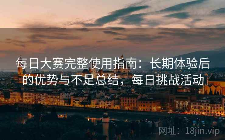 每日大赛完整使用指南:长期体验后的优势与不足总结,每日挑战活动 每日大赛完整使用指南:长期体验后的优势与不足总结,每日挑战活动