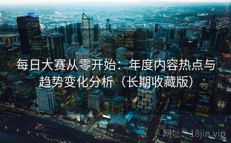 每日大赛从零开始:年度内容热点与趋势变化分析(长期收藏版) 每日大赛从零开始:年度内容热点与趋势变化分析(长期收藏版)