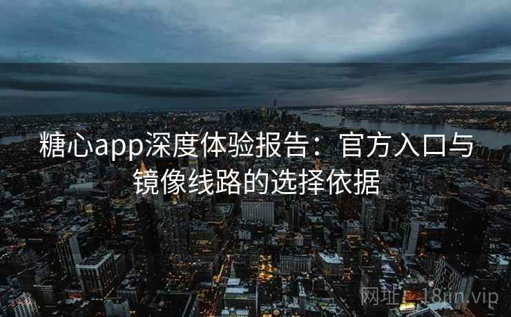 糖心app深度体验报告：官方入口与镜像线路的选择依据