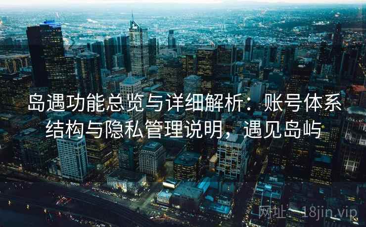 岛遇功能总览与详细解析：账号体系结构与隐私管理说明，遇见岛屿