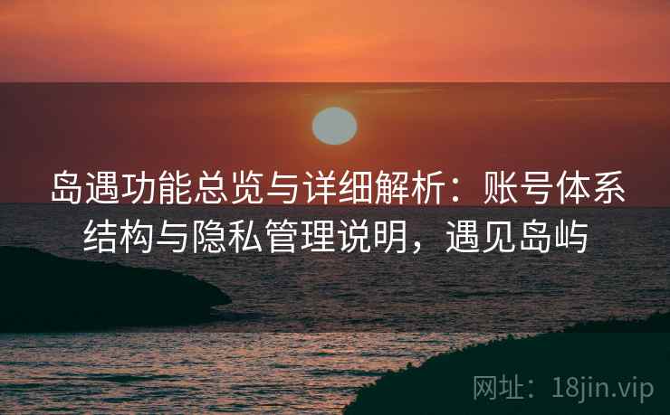 岛遇功能总览与详细解析:账号体系结构与隐私管理说明,遇见岛屿 岛遇功能总览与详细解析:账号体系结构与隐私管理说明,遇见岛屿