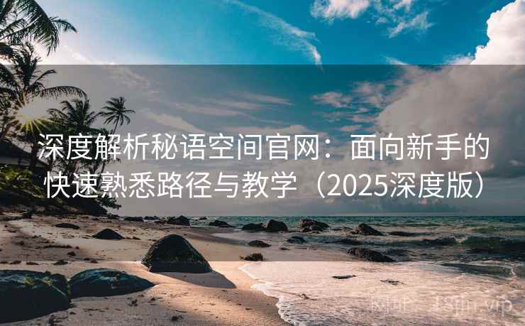 深度解析秘语空间官网：面向新手的快速熟悉路径与教学（2025深度版）