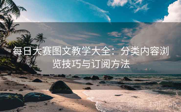 每日大赛图文教学大全：分类内容浏览技巧与订阅方法