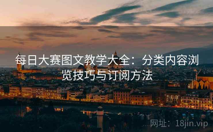 每日大赛图文教学大全：分类内容浏览技巧与订阅方法