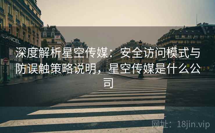 深度解析星空传媒：安全访问模式与防误触策略说明，星空传媒是什么公司