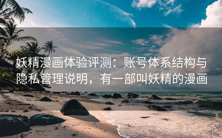 妖精漫画体验评测：账号体系结构与隐私管理说明，有一部叫妖精的漫画
