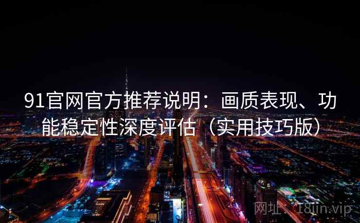 91官网官方推荐说明:画质表现、功能稳定性深度评估(实用技巧版) 91官网官方推荐说明:画质表现、功能稳定性深度评估(实用技巧版)