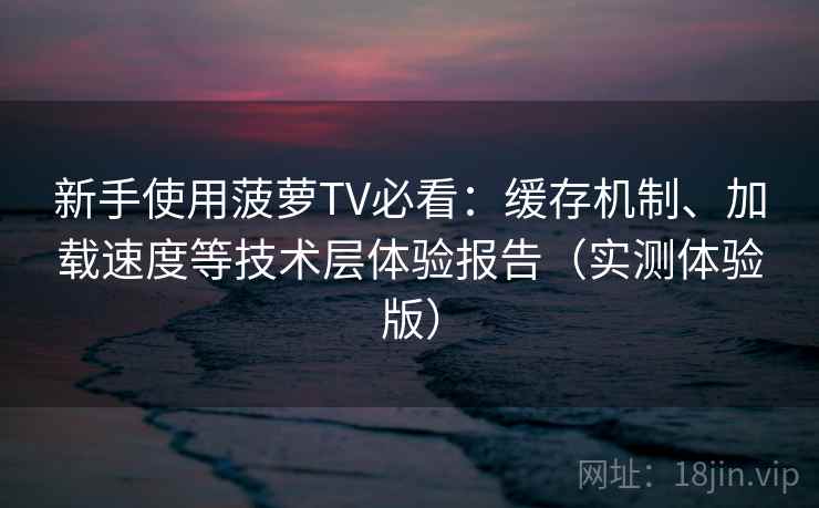 新手使用菠萝TV必看：缓存机制、加载速度等技术层体验报告（实测体验版）
