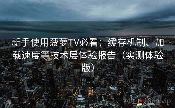 新手使用菠萝TV必看:缓存机制、加载速度等技术层体验报告(实测体验版) 新手使用菠萝TV必看:缓存机制、加载速度等技术层体验报告(实测体验版)