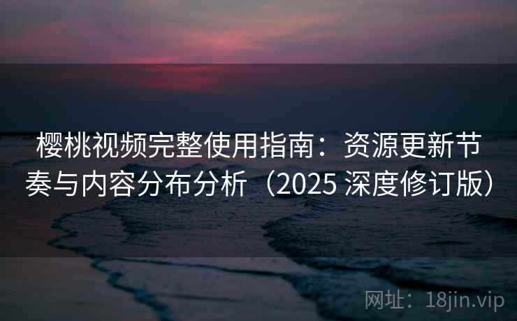 樱桃视频完整使用指南：资源更新节奏与内容分布分析（2025 深度修订版）