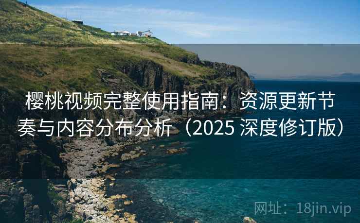 樱桃视频完整使用指南:资源更新节奏与内容分布分析(2025 深度修订版) 樱桃视频完整使用指南:资源更新节奏与内容分布分析(2025 深度修订版)