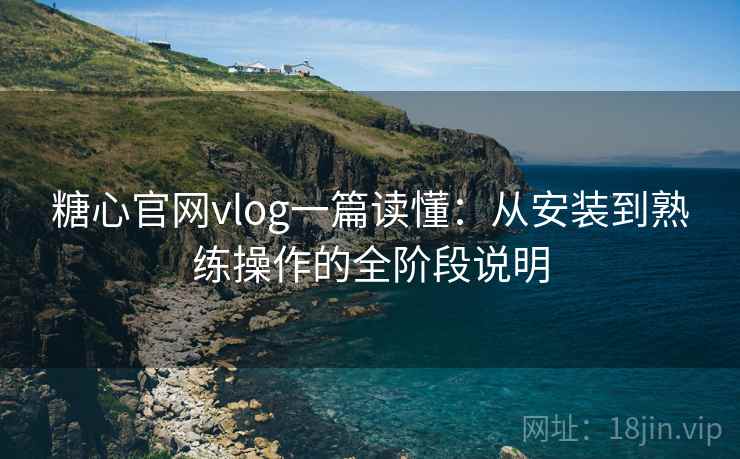 糖心官网vlog一篇读懂：从安装到熟练操作的全阶段说明