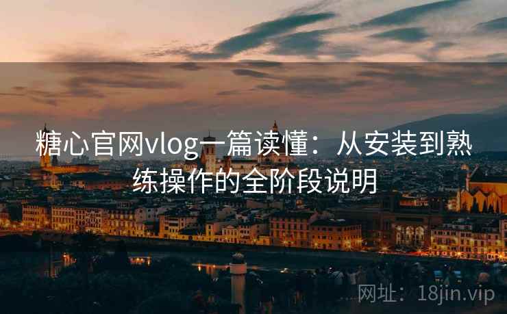 糖心官网vlog一篇读懂:从安装到熟练操作的全阶段说明 糖心官网vlog一篇读懂:从安装到熟练操作的全阶段说明
