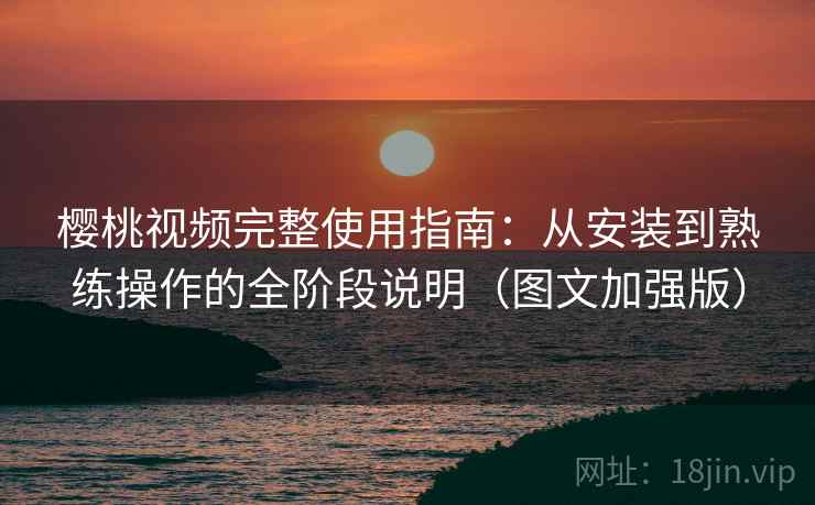 樱桃视频完整使用指南:从安装到熟练操作的全阶段说明(图文加强版) 樱桃视频完整使用指南:从安装到熟练操作的全阶段说明(图文加强版)
