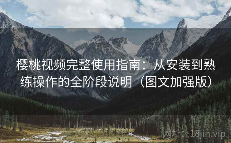 樱桃视频完整使用指南：从安装到熟练操作的全阶段说明（图文加强版）