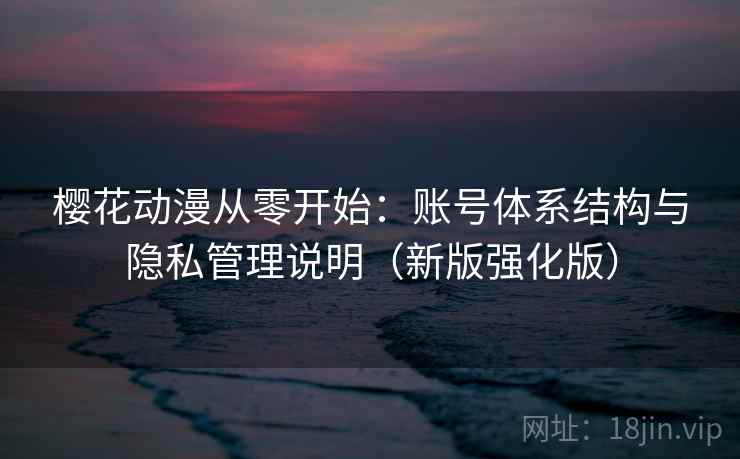 樱花动漫从零开始：账号体系结构与隐私管理说明（新版强化版）