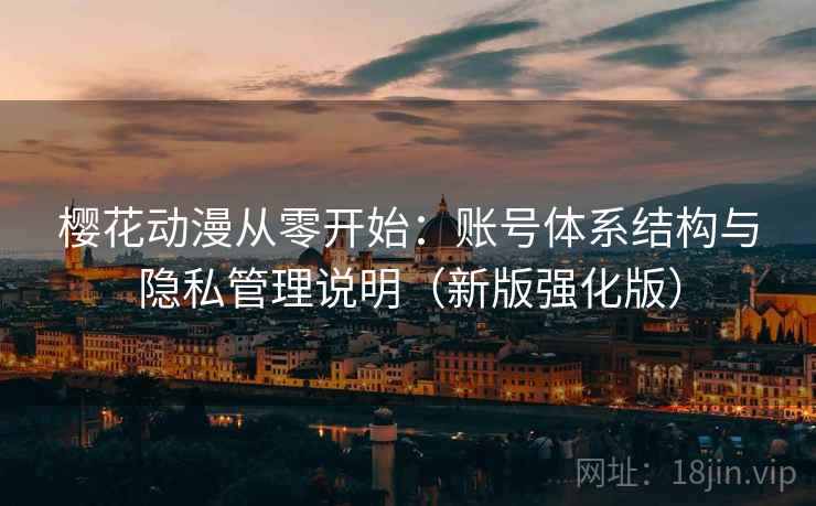 樱花动漫从零开始:账号体系结构与隐私管理说明(新版强化版) 樱花动漫从零开始:账号体系结构与隐私管理说明(新版强化版)