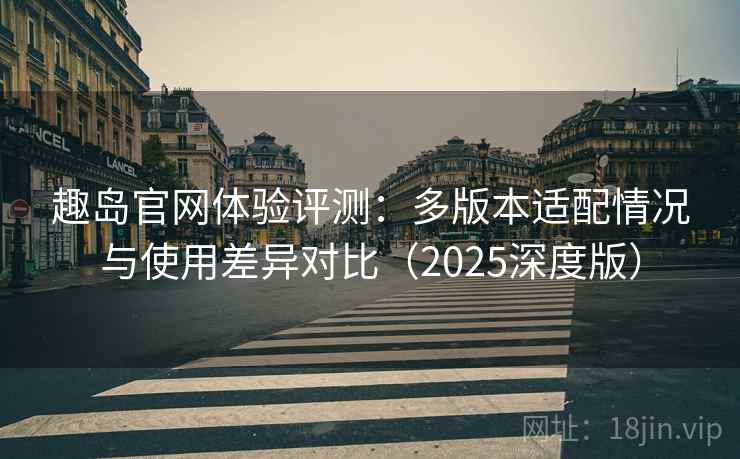 趣岛官网体验评测：多版本适配情况与使用差异对比（2025深度版）