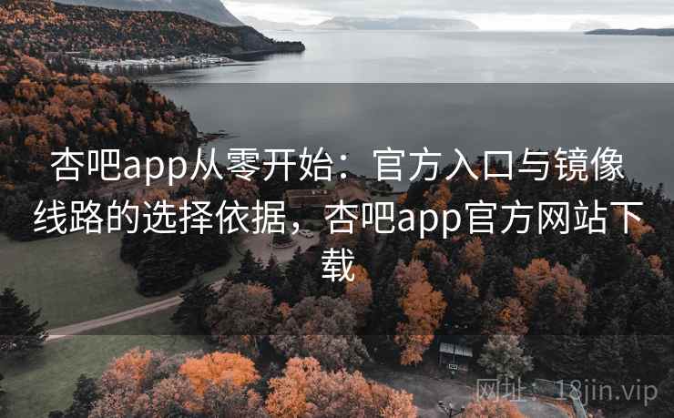 杏吧app从零开始：官方入口与镜像线路的选择依据，杏吧app官方网站下载