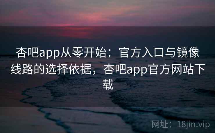 杏吧app从零开始:官方入口与镜像线路的选择依据,杏吧app官方网站下载 杏吧app从零开始:官方入口与镜像线路的选择依据,杏吧app官方网站下载