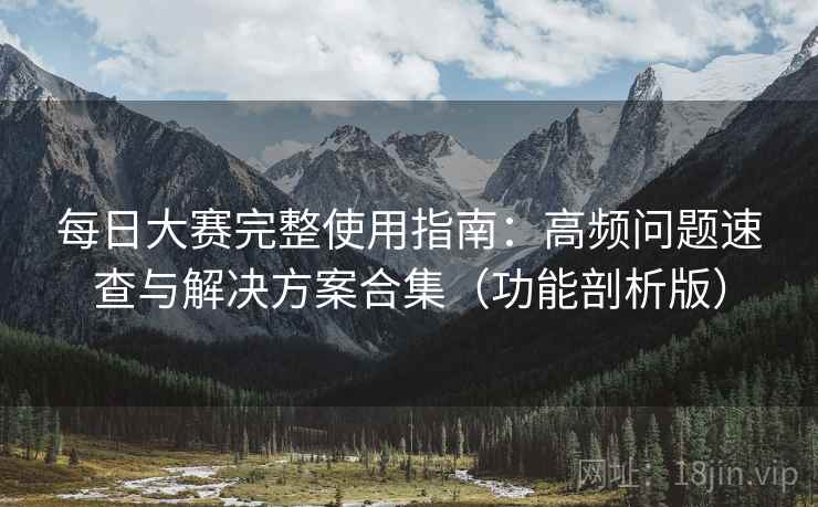 每日大赛完整使用指南：高频问题速查与解决方案合集（功能剖析版）