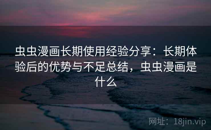 虫虫漫画长期使用经验分享：长期体验后的优势与不足总结，虫虫漫画是什么